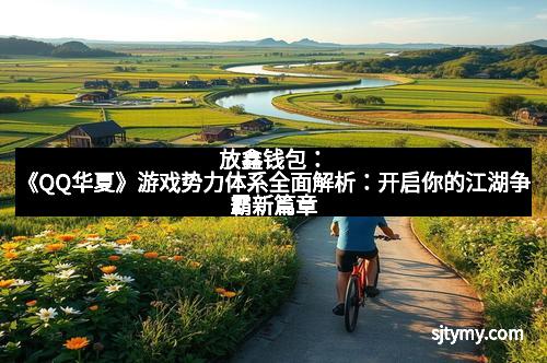 放鑫钱包：《QQ华夏》游戏势力体系全面解析：开启你的江湖争霸新篇章