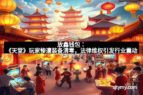 放鑫钱包：《天堂》玩家惨遭装备清零，法律维权引发行业震动