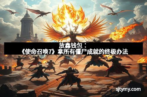 放鑫钱包：《使命召唤7》拿所有僵尸成就的终极办法